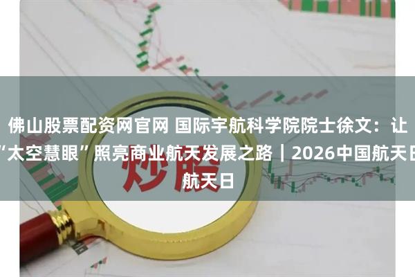 佛山股票配资网官网 国际宇航科学院院士徐文：让“太空慧眼”照亮商业航天发展之路｜2026中国航天日