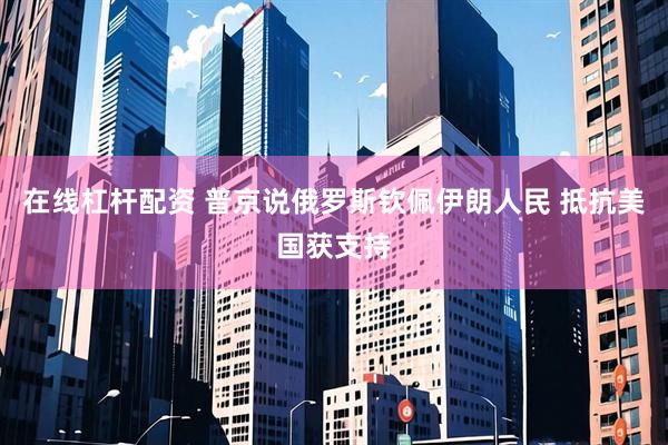 在线杠杆配资 普京说俄罗斯钦佩伊朗人民 抵抗美国获支持