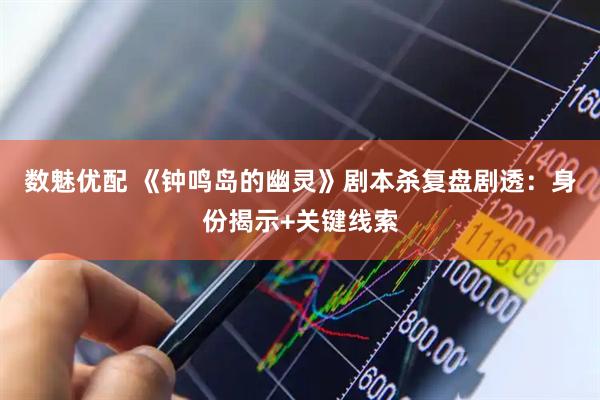 数魅优配 《钟鸣岛的幽灵》剧本杀复盘剧透：身份揭示+关键线索