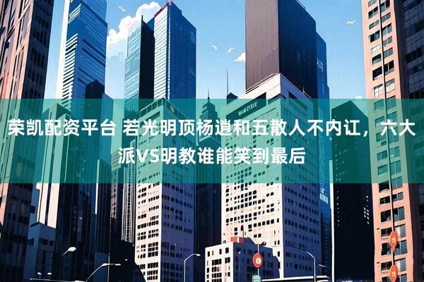 荣凯配资平台 若光明顶杨逍和五散人不内讧，六大派VS明教谁能笑到最后