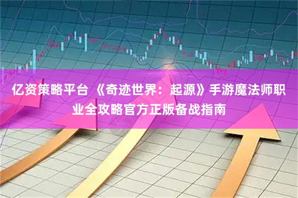 亿资策略平台 《奇迹世界：起源》手游魔法师职业全攻略官方正版备战指南