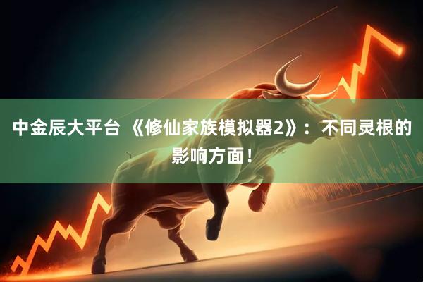 中金辰大平台 《修仙家族模拟器2》：不同灵根的影响方面！