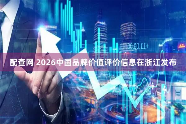 配查网 2026中国品牌价值评价信息在浙江发布